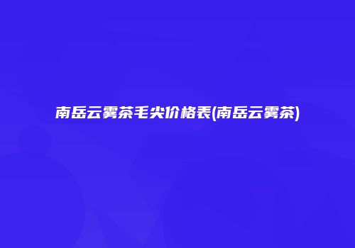 南岳云雾茶毛尖价格表(南岳云雾茶)