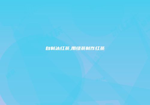 自制冰红茶,用绿茶制作红茶