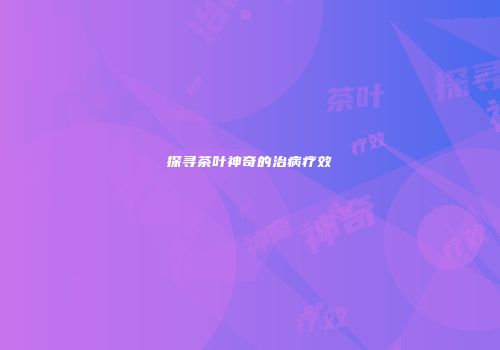 探寻茶叶神奇的治病疗效