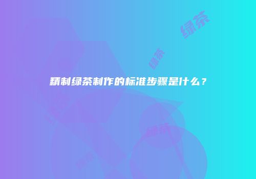 精制绿茶制作的标准步骤是什么？
