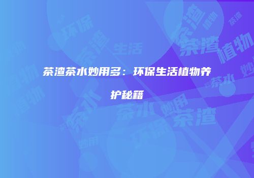 茶渣茶水妙用多：环保生活植物养护秘籍