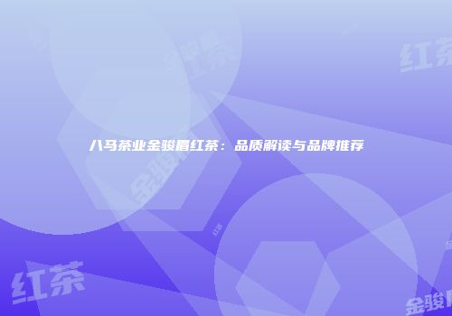 八马茶业金骏眉红茶：品质解读与品牌推荐