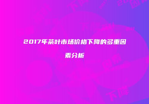 2017年茶叶市场价格下降的多重因素分析