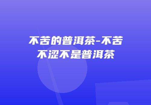 不苦的普洱茶-不苦不涩不是普洱茶