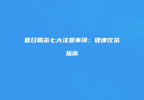 夏日喝茶七大注意事项：健康饮茶指南