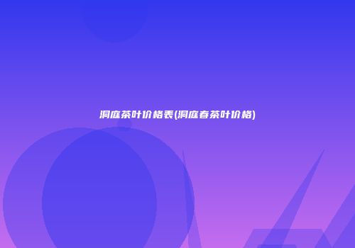 洞庭茶叶价格表(洞庭春茶叶价格)