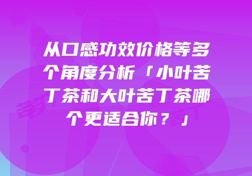 从口感功效价格等多个角度分析「小叶苦丁茶和大叶苦丁茶哪个更适合你？」