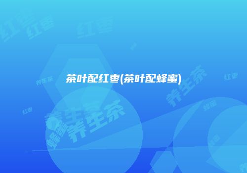 茶叶配红枣(茶叶配蜂蜜)