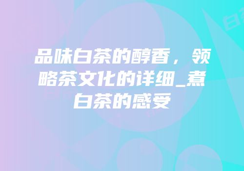 品味白茶的醇香，领略茶文化的详细_煮白茶的感受