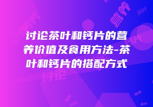 讨论茶叶和钙片的营养价值及食用方法-茶叶和钙片的搭配方式