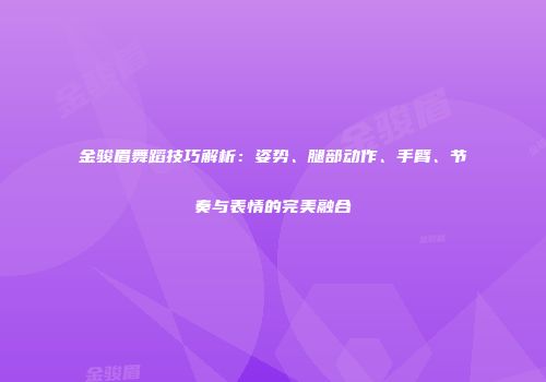金骏眉舞蹈技巧解析：姿势、腿部动作、手臂、节奏与表情的完美融合