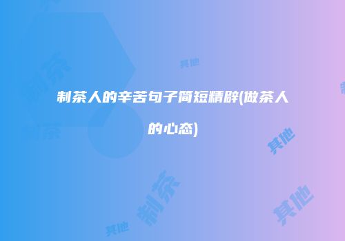 制茶人的辛苦句子简短精辟(做茶人的心态)