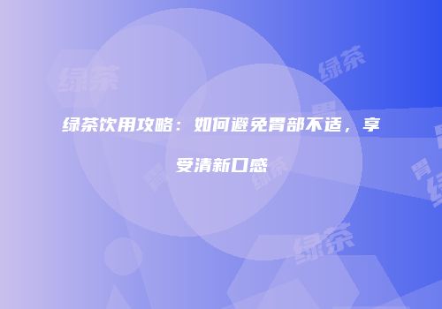 绿茶饮用攻略：如何避免胃部不适，享受清新口感