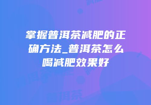 掌握普洱茶减肥的正确方法_普洱茶怎么喝减肥效果好