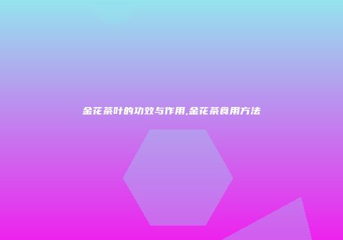 金花茶叶的功效与作用,金花茶食用方法
