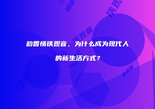 韵香情铁观音，为什么成为现代人的新生活方式？