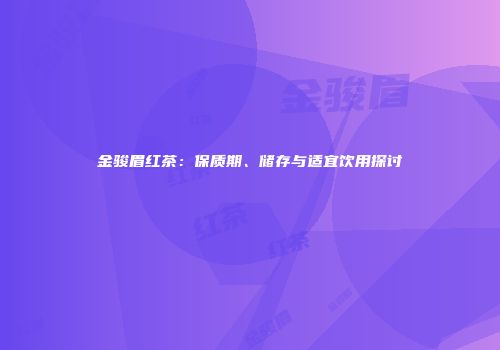 金骏眉红茶：保质期、储存与适宜饮用探讨