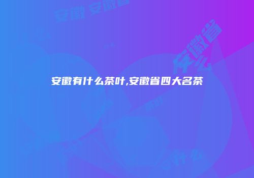 安徽有什么茶叶,安徽省四大名茶