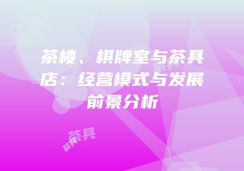 茶楼、棋牌室与茶具店：经营模式与发展前景分析