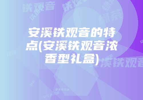 安溪铁观音的特点(安溪铁观音浓香型礼盒)