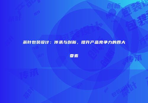 茶叶包装设计：传承与创新，提升产品竞争力的四大要素