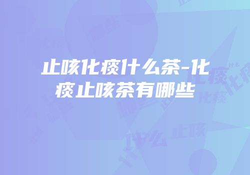 止咳化痰什么茶-化痰止咳茶有哪些