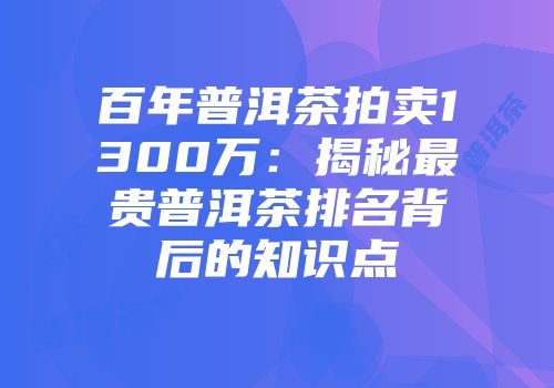 百年普洱茶拍卖1300万：揭秘最贵普洱茶排名背后的知识点