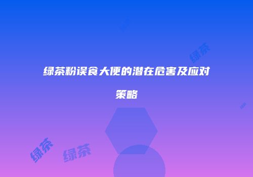 绿茶粉误食大便的潜在危害及应对策略