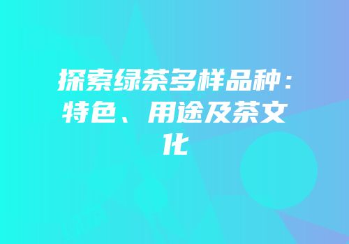 探索绿茶多样品种：特色、用途及茶文化