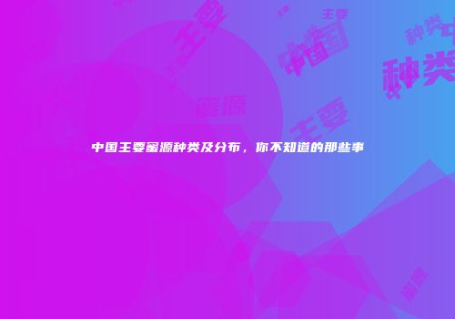 中国主要蜜源种类及分布，你不知道的那些事