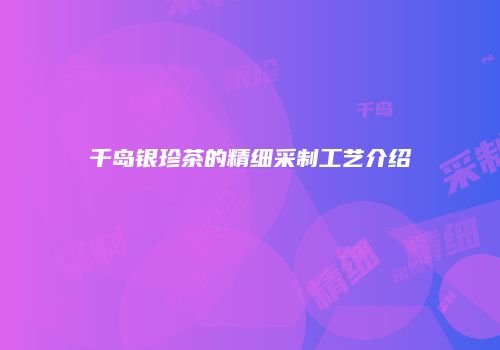 千岛银珍茶的精细采制工艺介绍