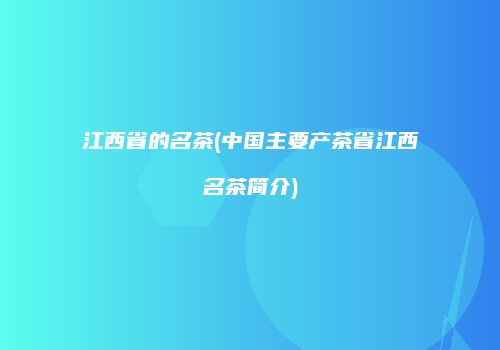 江西省的名茶(中国主要产茶省江西名茶简介)