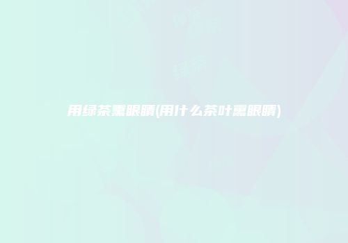 用绿茶熏眼睛(用什么茶叶熏眼睛)