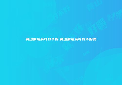 黄山猴坑茶叶好不好,黄山猴坑茶叶好不好喝