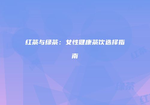 红茶与绿茶：女性健康茶饮选择指南