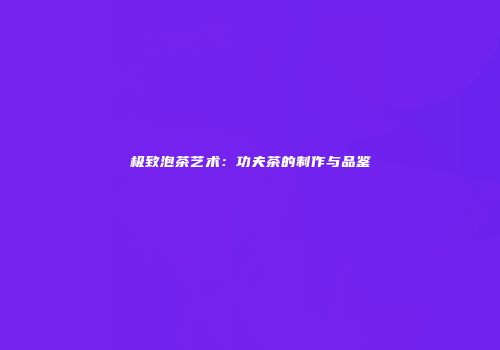 极致泡茶艺术：功夫茶的制作与品鉴
