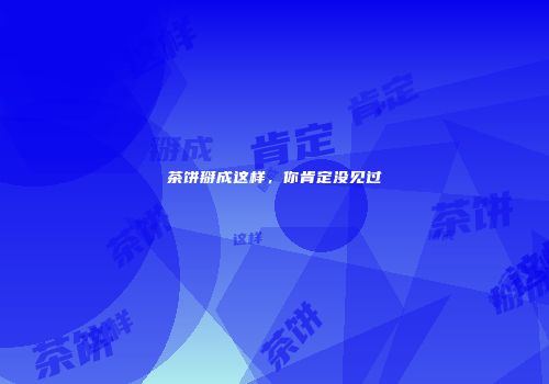 茶饼掰成这样，你肯定没见过