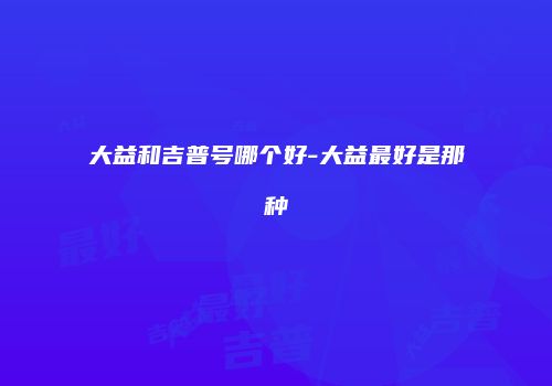 大益和吉普号哪个好-大益最好是那种