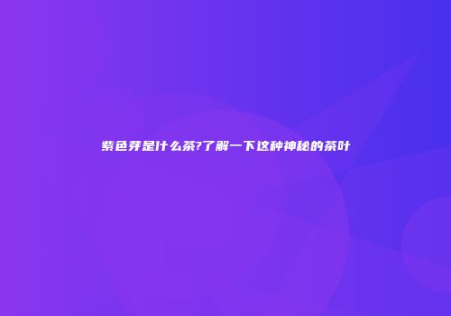 紫色芽是什么茶?了解一下这种神秘的茶叶