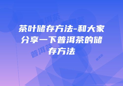 茶叶储存方法-和大家分享一下普洱茶的储存方法