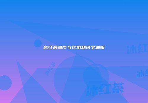 冰红茶制作与饮用知识全解析