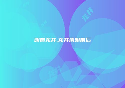 明前龙井,龙井清明前后