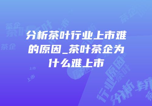 分析茶叶行业上市难的原因_茶叶茶企为什么难上市