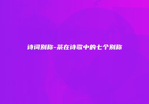 诗词别称-茶在诗歌中的七个别称