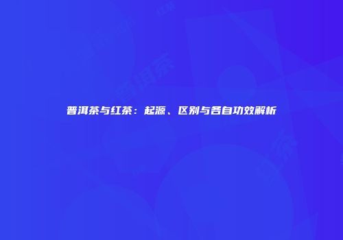 普洱茶与红茶：起源、区别与各自功效解析