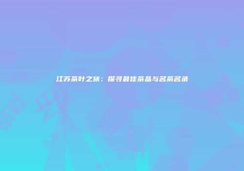 江苏茶叶之旅：探寻最佳茶品与名茶名录
