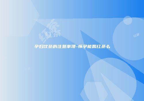孕妇饮茶的注意事项-怀孕能喝红茶么