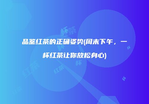 品鉴红茶的正确姿势(周末下午，一杯红茶让你放松身心)