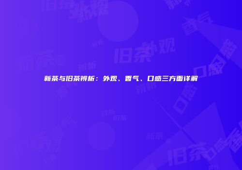 新茶与旧茶辨析：外观、香气、口感三方面详解
