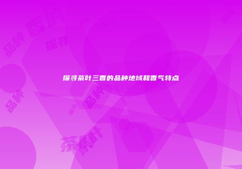 探寻茶叶三香的品种地域和香气特点